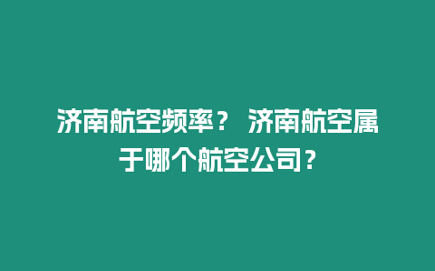 濟(jì)南航空頻率？ 濟(jì)南航空屬于哪個(gè)航空公司？