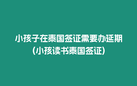 小孩子在泰國簽證需要辦延期(小孩讀書泰國簽證)