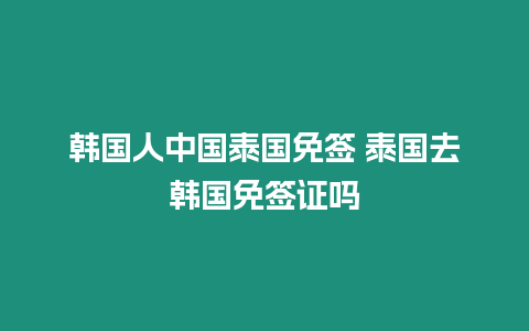 韓國人中國泰國免簽 泰國去韓國免簽證嗎