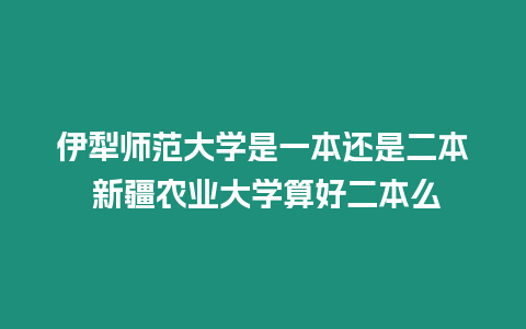 伊犁師范大學是一本還是二本 新疆農業大學算好二本么