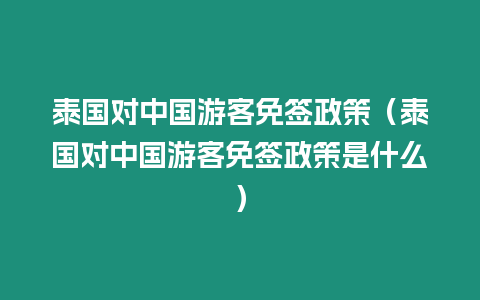 泰國對中國游客免簽政策（泰國對中國游客免簽政策是什么）