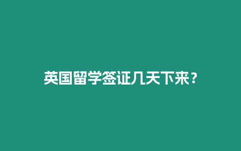 英國留學簽證幾天下來？