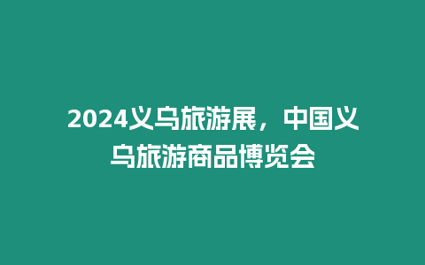 2024義烏旅游展，中國義烏旅游商品博覽會