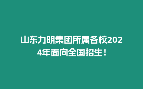 山東力明集團所屬各校2024年面向全國招生！