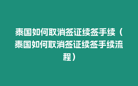 泰國如何取消簽證續簽手續（泰國如何取消簽證續簽手續流程）