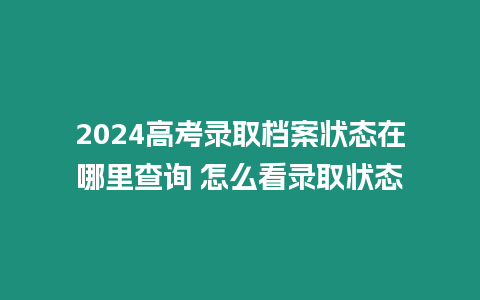 2024高考錄取檔案狀態在哪里查詢 怎么看錄取狀態