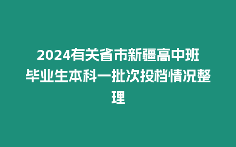 2024有關省市新疆高中班畢業生本科一批次投檔情況整理