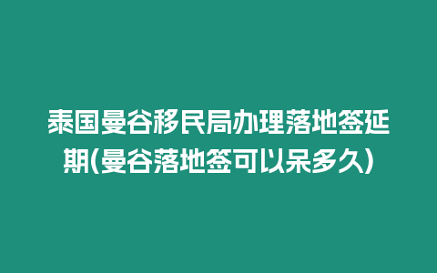 泰國曼谷移民局辦理落地簽延期(曼谷落地簽可以呆多久)