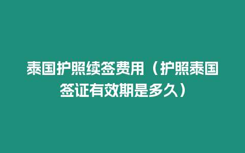 泰國護(hù)照續(xù)簽費(fèi)用（護(hù)照泰國簽證有效期是多久）