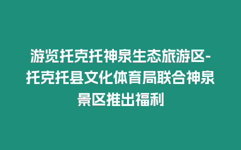 游覽托克托神泉生態旅游區-托克托縣文化體育局聯合神泉景區推出福利