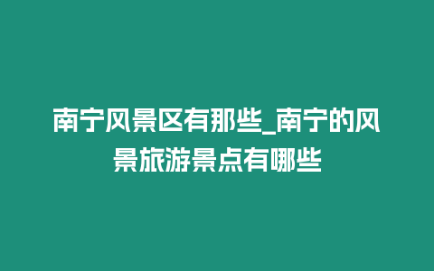 南寧風景區有那些_南寧的風景旅游景點有哪些