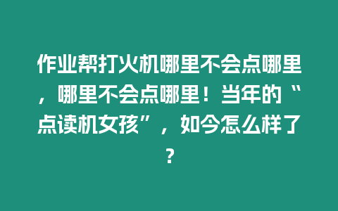 作業幫打火機哪里不會點哪里，哪里不會點哪里！當年的“點讀機女孩”，如今怎么樣了？