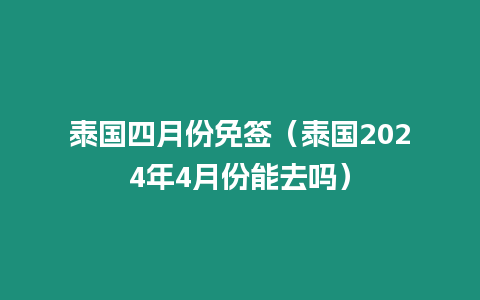 泰國四月份免簽（泰國2024年4月份能去嗎）