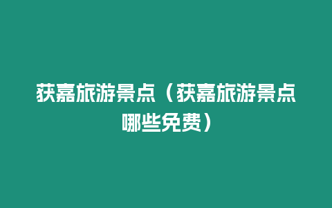 獲嘉旅游景點（獲嘉旅游景點哪些免費）