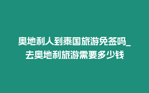 奧地利人到泰國旅游免簽嗎_去奧地利旅游需要多少錢