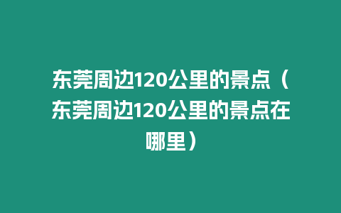 東莞周邊120公里的景點（東莞周邊120公里的景點在哪里）