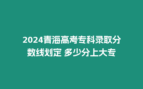 2024青海高考專科錄取分數線劃定 多少分上大專