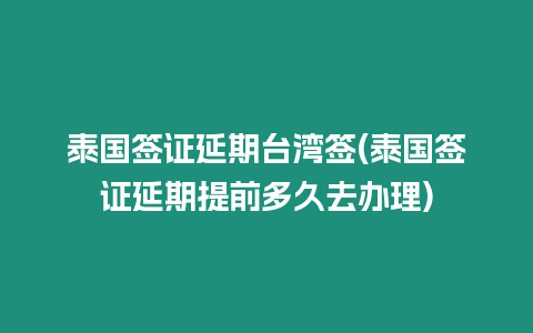 泰國簽證延期臺灣簽(泰國簽證延期提前多久去辦理)