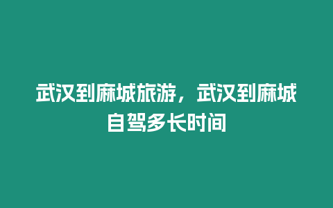 武漢到麻城旅游，武漢到麻城自駕多長時間