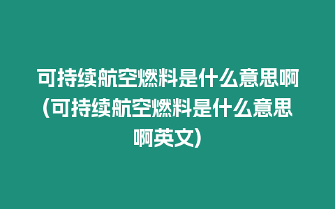 可持續航空燃料是什么意思啊(可持續航空燃料是什么意思啊英文)