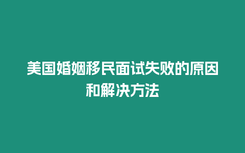 美國婚姻移民面試失敗的原因和解決方法