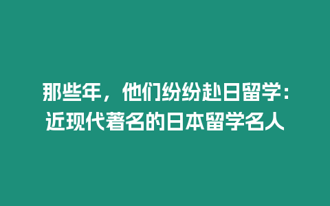 那些年，他們紛紛赴日留學：近現代著名的日本留學名人