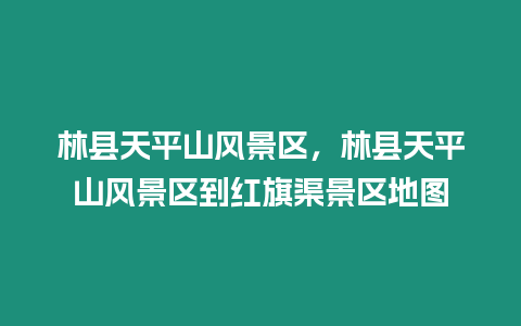 林縣天平山風(fēng)景區(qū)，林縣天平山風(fēng)景區(qū)到紅旗渠景區(qū)地圖