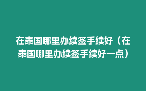 在泰國(guó)哪里辦續(xù)簽手續(xù)好（在泰國(guó)哪里辦續(xù)簽手續(xù)好一點(diǎn)）