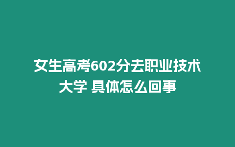 女生高考602分去職業技術大學 具體怎么回事