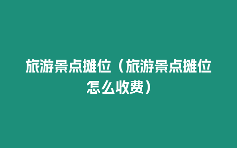 旅游景點攤位（旅游景點攤位怎么收費）