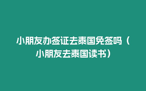 小朋友辦簽證去泰國(guó)免簽嗎（小朋友去泰國(guó)讀書）