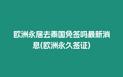 歐洲永居去泰國免簽嗎最新消息(歐洲永久簽證)