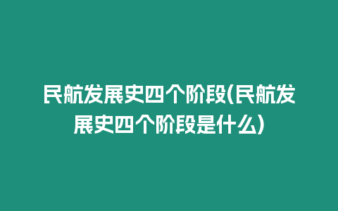 民航發展史四個階段(民航發展史四個階段是什么)