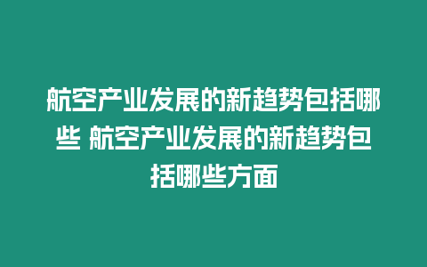 航空產(chǎn)業(yè)發(fā)展的新趨勢(shì)包括哪些 航空產(chǎn)業(yè)發(fā)展的新趨勢(shì)包括哪些方面