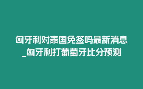 匈牙利對泰國免簽嗎最新消息_匈牙利打葡萄牙比分預(yù)測