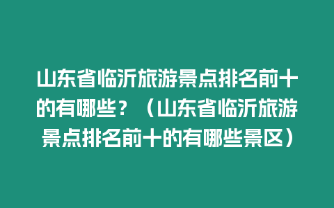 山東省臨沂旅游景點排名前十的有哪些？（山東省臨沂旅游景點排名前十的有哪些景區）