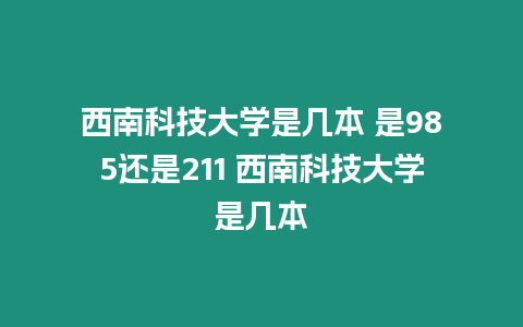 西南科技大學是幾本 是985還是211 西南科技大學是幾本