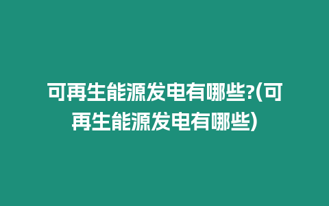 可再生能源發電有哪些?(可再生能源發電有哪些)