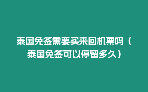 泰國免簽需要買來回機票嗎（泰國免簽可以停留多久）