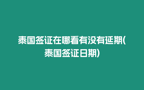 泰國簽證在哪看有沒有延期(泰國簽證日期)