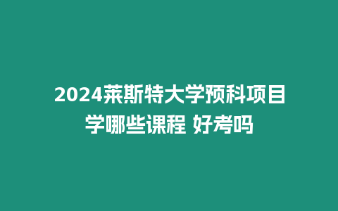 2024萊斯特大學預科項目學哪些課程 好考嗎