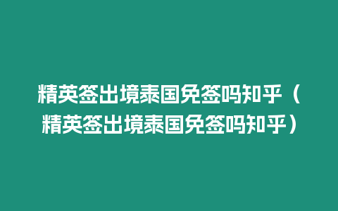 精英簽出境泰國免簽嗎知乎（精英簽出境泰國免簽嗎知乎）