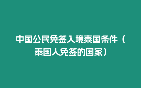 中國公民免簽入境泰國條件（泰國人免簽的國家）