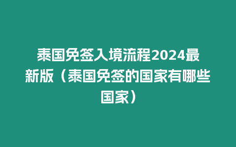 泰國(guó)免簽入境流程2024最新版（泰國(guó)免簽的國(guó)家有哪些國(guó)家）