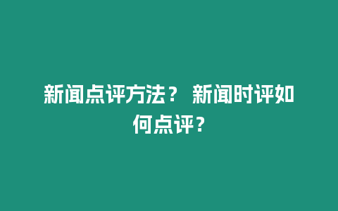 新聞點評方法？ 新聞時評如何點評？