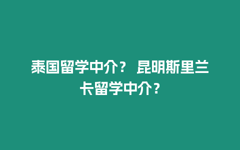 泰國留學中介？ 昆明斯里蘭卡留學中介？