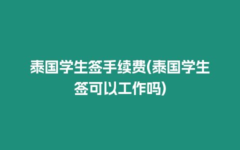 泰國學生簽手續費(泰國學生簽可以工作嗎)