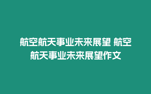 航空航天事業(yè)未來展望 航空航天事業(yè)未來展望作文