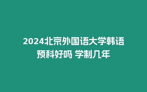 2024北京外國語大學韓語預科好嗎 學制幾年