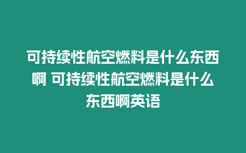 可持續(xù)性航空燃料是什么東西啊 可持續(xù)性航空燃料是什么東西啊英語